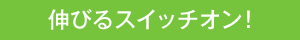 伸びるスイッチオン！